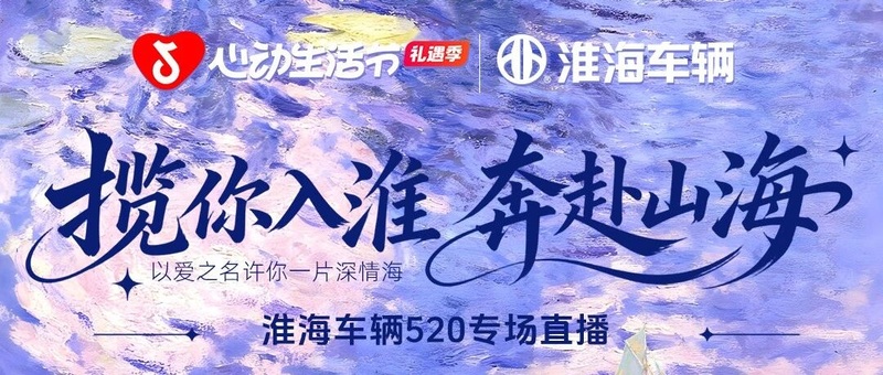 淮海车辆520情人节直播专场｜揽你入淮 共赴山海，解锁高端车型空间美学